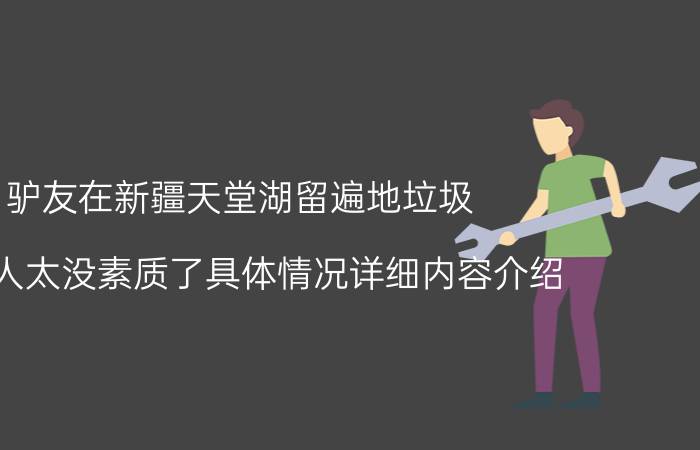 驴友在新疆天堂湖留遍地垃圾 这些人太没素质了具体情况详细内容介绍